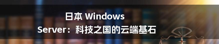 日本 Windows Server:科技之国的云端基石