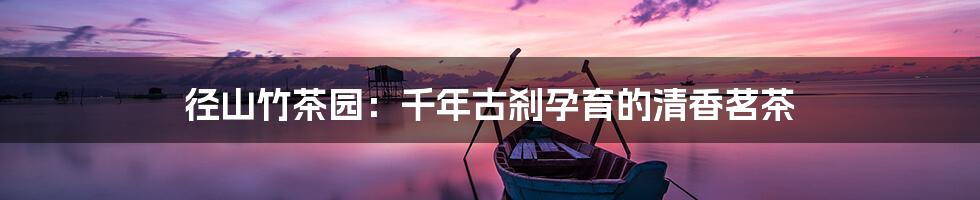 径山竹茶园：千年古刹孕育的清香茗茶