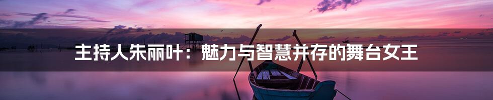 主持人朱丽叶:魅力与智慧并存的舞台女王
