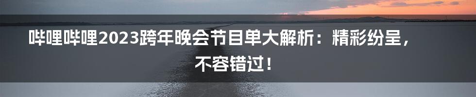 哔哩哔哩2023跨年晚会节目单大解析:精彩纷呈,不容错过!