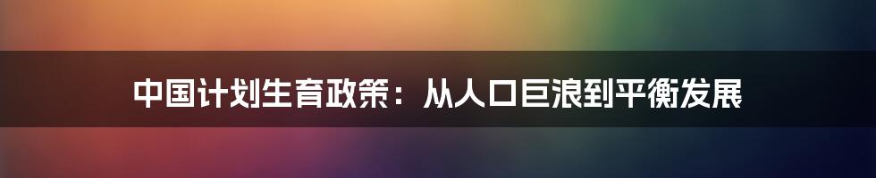 中国计划生育政策:从人口巨浪到平衡发展