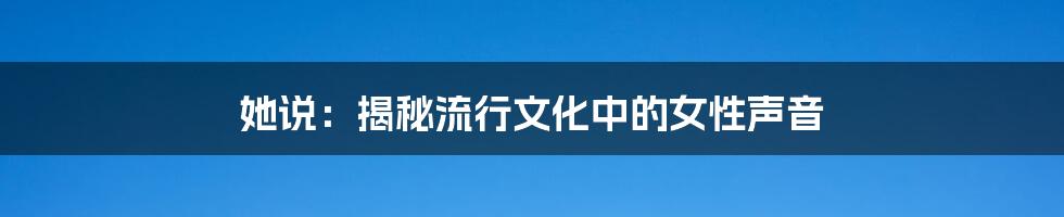 她说:揭秘流行文化中的女性声音