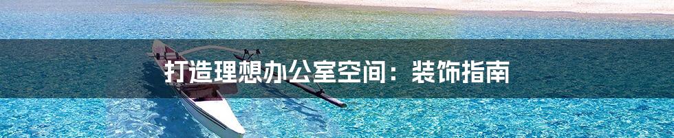 打造理想办公室空间:装饰指南