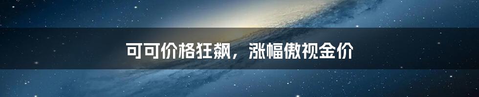 可可价格狂飙,涨幅傲视金价