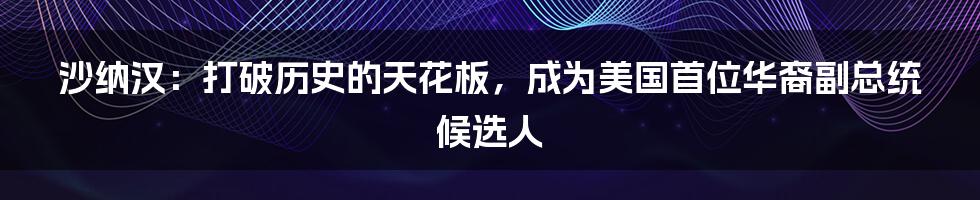 沙纳汉:打破历史的天花板,成为美国首位华裔副总统候选人