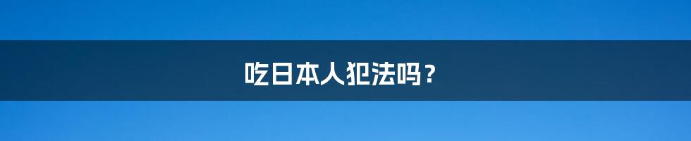 吃日本人犯法吗?