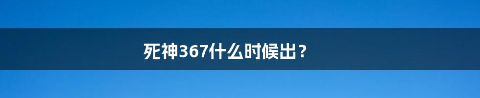 死神367什么时候出?