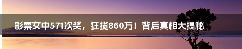 彩票女中571次奖,狂揽860万!背后真相大揭秘