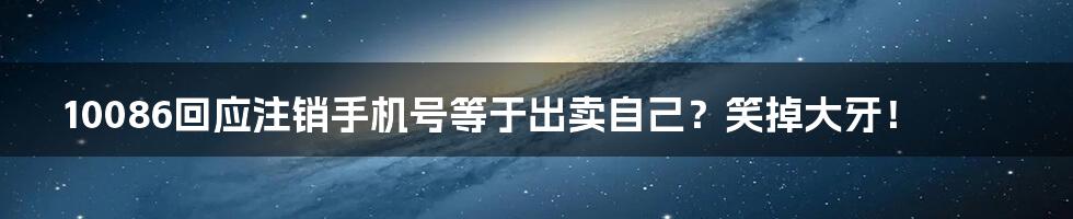 10086回应注销手机号等于出卖自己?笑掉大牙!
