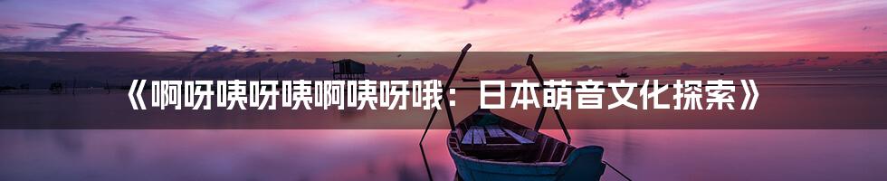 《啊呀咦呀咦啊咦呀哦:日本萌音文化探索》