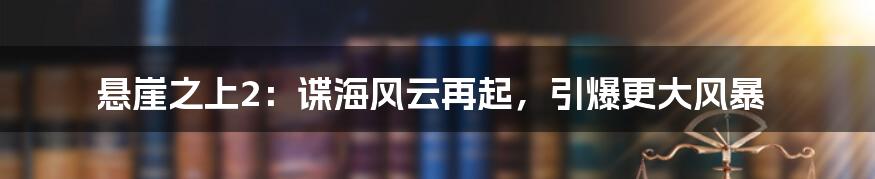 悬崖之上2:谍海风云再起,引爆更大风暴