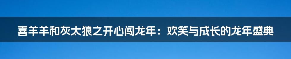 喜羊羊和灰太狼之开心闯龙年:欢笑与成长的龙年盛典