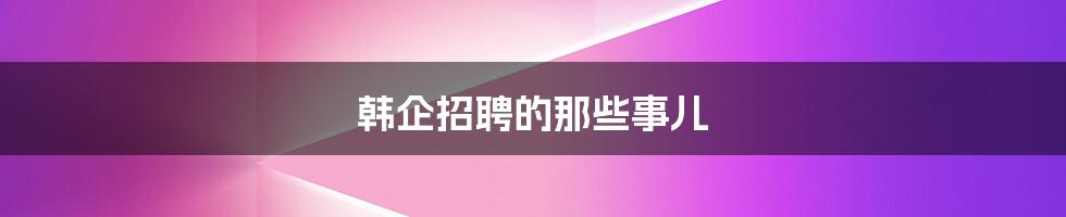 韩企招聘的那些事儿