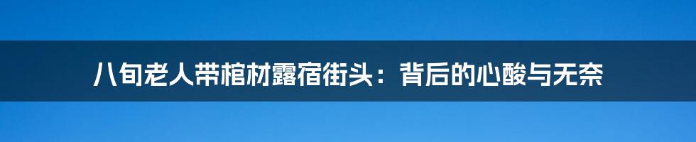 八旬老人带棺材露宿街头：背后的心酸与无奈