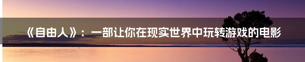 《自由人》:一部让你在现实世界中玩转游戏的电影