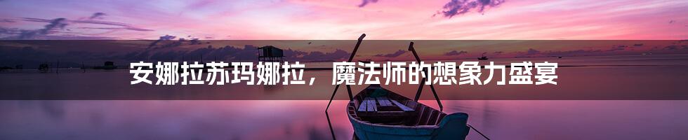 安娜拉苏玛娜拉,魔法师的想象力盛宴