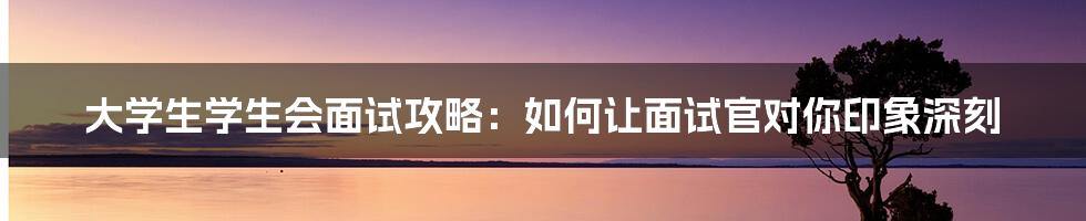 大学生学生会面试攻略:如何让面试官对你印象深刻
