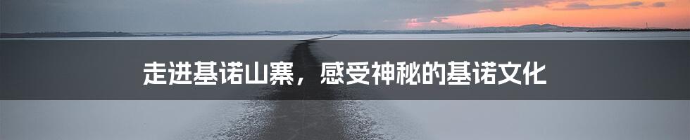 走进基诺山寨,感受神秘的基诺文化