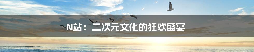 N站:二次元文化的狂欢盛宴