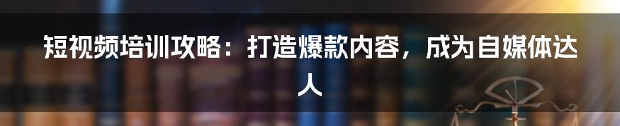 短视频培训攻略:打造爆款内容,成为自媒体达人