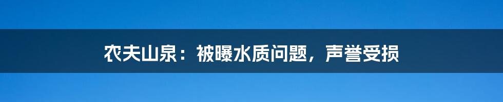 农夫山泉：被曝水质问题，声誉受损