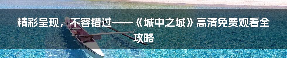 精彩呈现,不容错过——《城中之城》高清免费观看全攻略