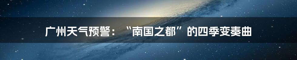 广州天气预警:“南国之都”的四季变奏曲