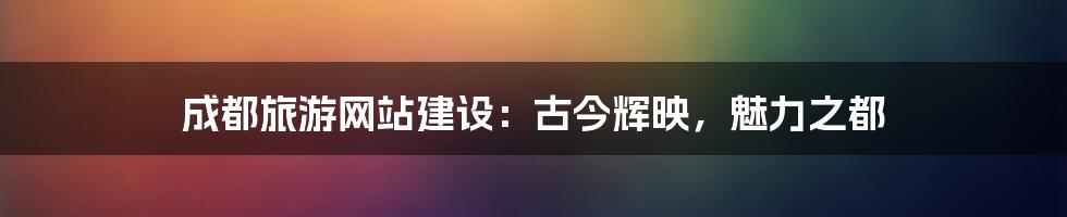 成都旅游网站建设:古今辉映,魅力之都