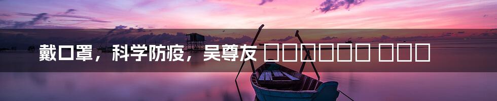 戴口罩,科学防疫,吴尊友 آخر تغريدة
