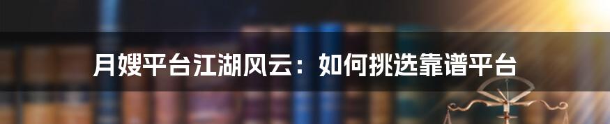 月嫂平台江湖风云：如何挑选靠谱平台