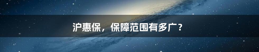 沪惠保,保障范围有多广?