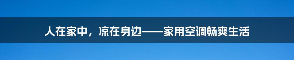 人在家中,凉在身边——家用空调畅爽生活