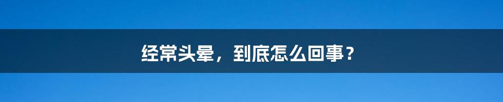 经常头晕，到底怎么回事？