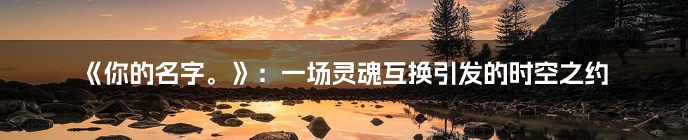 《你的名字。》:一场灵魂互换引发的时空之约