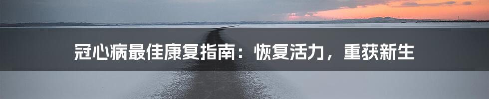 冠心病最佳康复指南:恢复活力,重获新生