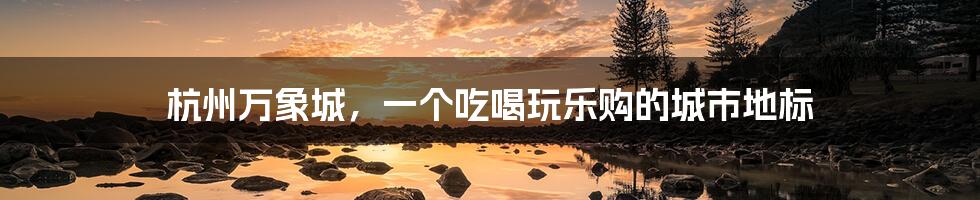杭州万象城，一个吃喝玩乐购的城市地标