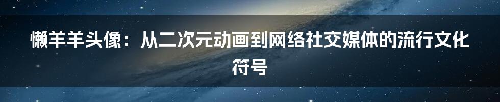 懒羊羊头像:从二次元动画到网络社交媒体的流行文化符号