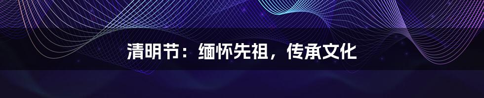 清明节:缅怀先祖,传承文化