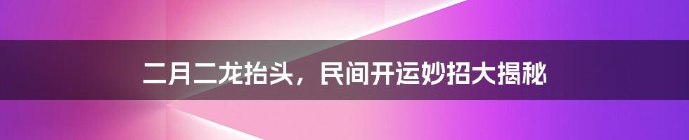二月二龙抬头，民间开运妙招大揭秘