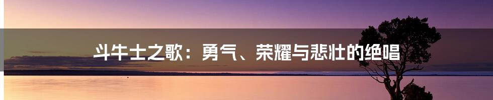 斗牛士之歌:勇气、荣耀与悲壮的绝唱