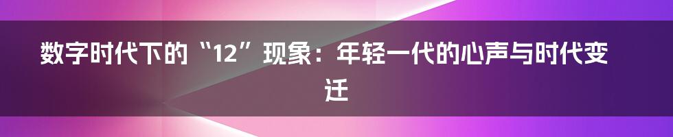 数字时代下的“12”现象:年轻一代的心声与时代变迁
