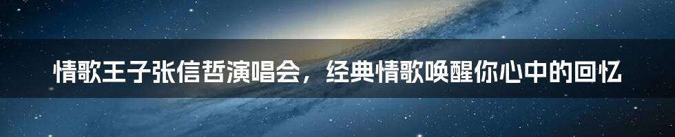 情歌王子张信哲演唱会，经典情歌唤醒你心中的回忆