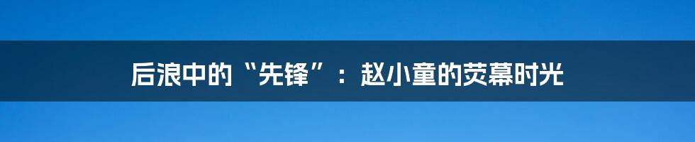 后浪中的“先锋”:赵小童的荧幕时光
