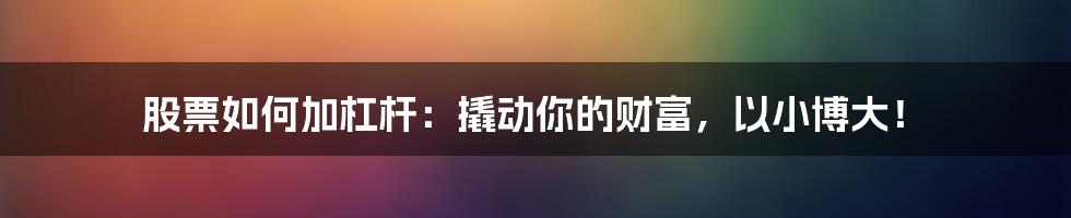 股票如何加杠杆:撬动你的财富,以小博大!