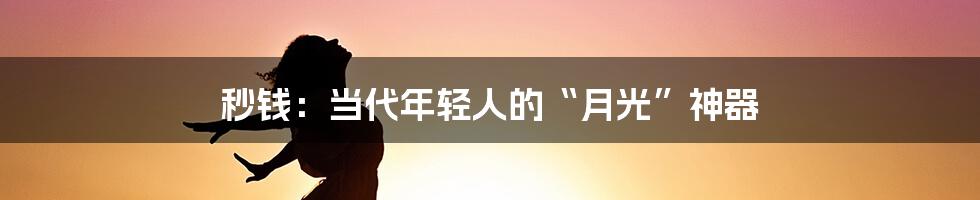 秒钱：当代年轻人的“月光”神器