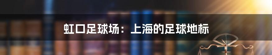 虹口足球场:上海的足球地标