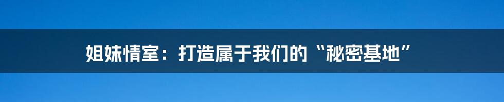 姐妹情室:打造属于我们的“秘密基地”