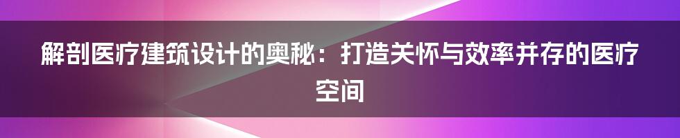 解剖医疗建筑设计的奥秘:打造关怀与效率并存的医疗空间