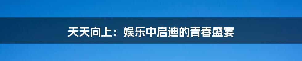 天天向上：娱乐中启迪的青春盛宴