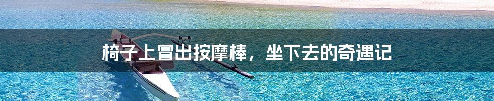 椅子上冒出按摩棒,坐下去的奇遇记